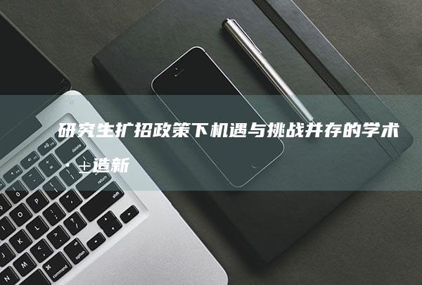 研究生扩招政策下：机遇与挑战并存的学术深造新趋势